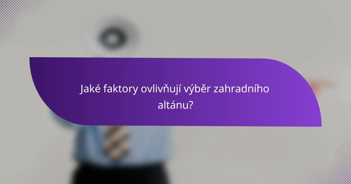 Jaké faktory ovlivňují výběr zahradního altánu?