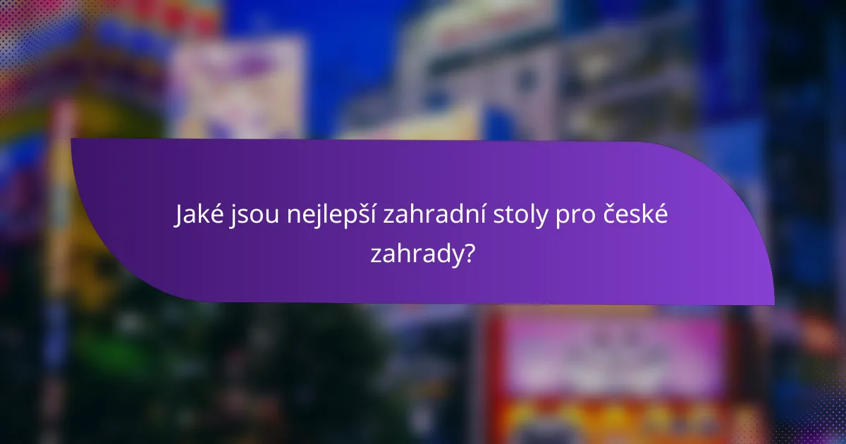 Jaké jsou nejlepší zahradní stoly pro české zahrady?