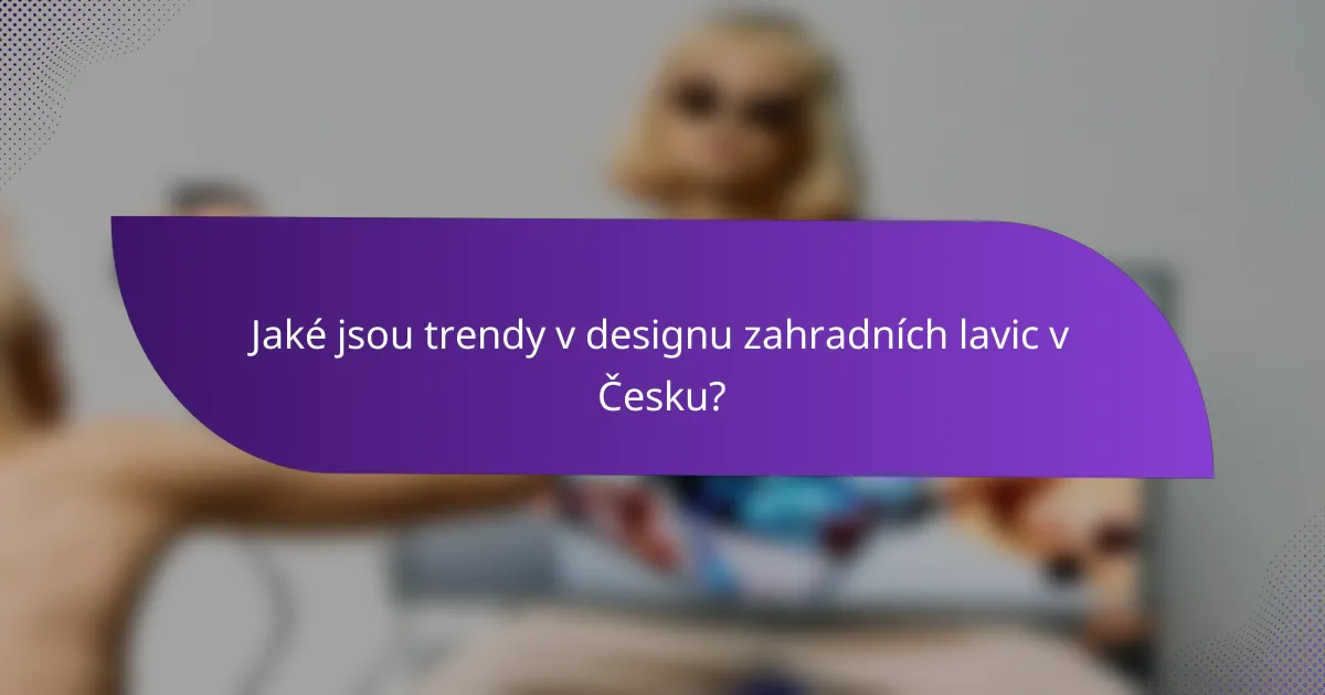 Jaké jsou trendy v designu zahradních lavic v Česku?